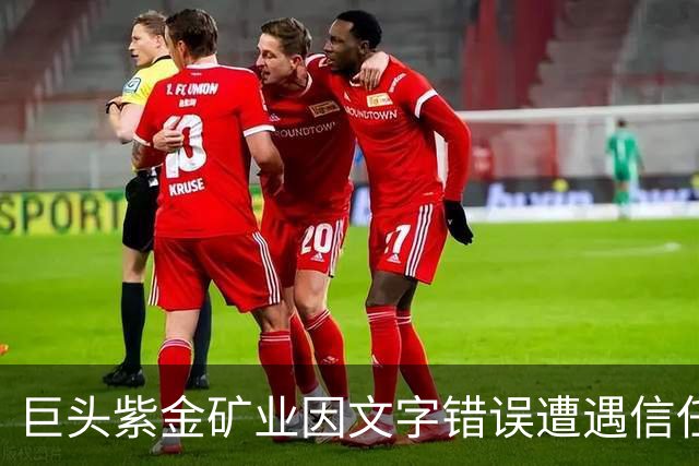 巨头紫金矿业因文字错误遭遇信任危机